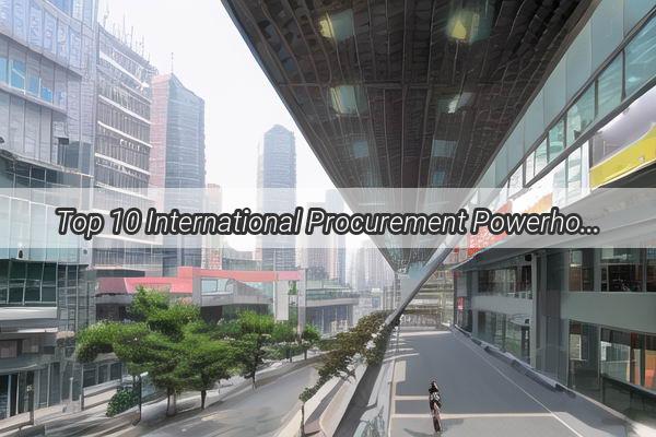 Top 10 International Procurement Powerhouses in Guangzhou Unveiling the Giants of Global Sourcing